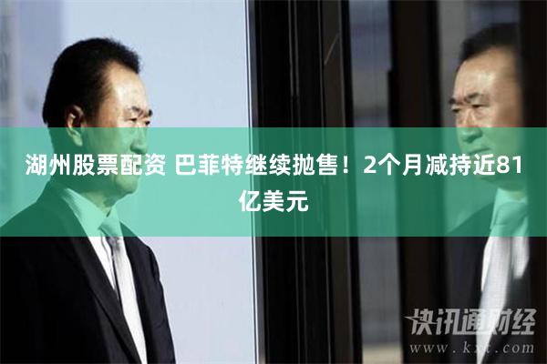 湖州股票配资 巴菲特继续抛售！2个月减持近81亿美元