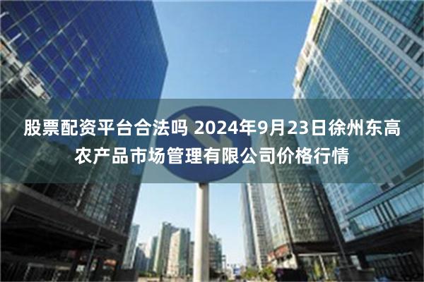 股票配资平台合法吗 2024年9月23日徐州东高农产品市场管理有限公司价格行情