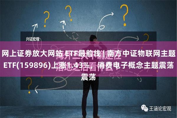 网上证劵放大网站 ETF最前线 | 南方中证物联网主题ETF(159896)上涨1.43%，消费电子概念主题震荡