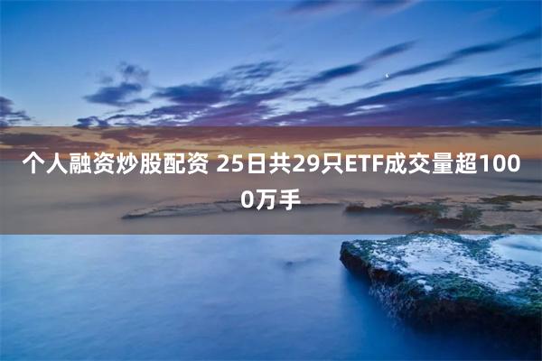个人融资炒股配资 25日共29只ETF成交量超1000万手