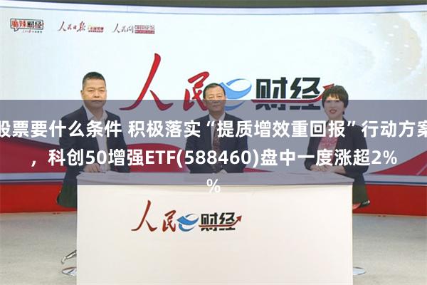 股票要什么条件 积极落实“提质增效重回报”行动方案，科创50增强ETF(588460)盘中一度涨超2%