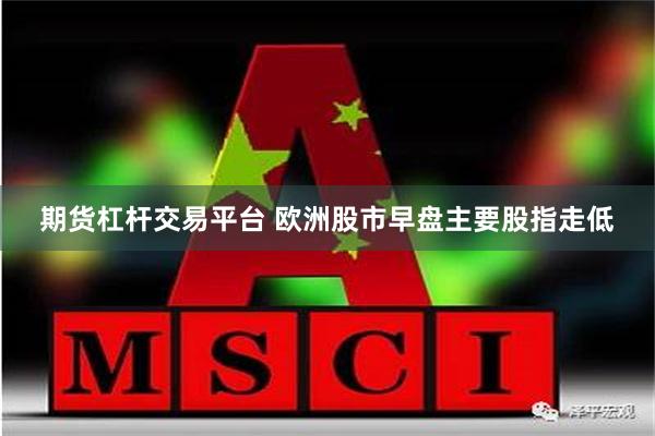 期货杠杆交易平台 欧洲股市早盘主要股指走低