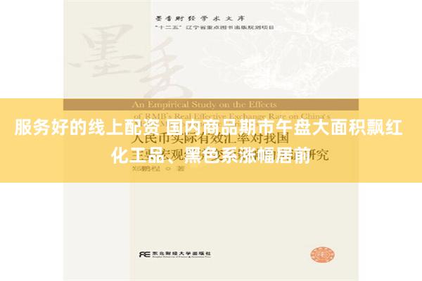 服务好的线上配资 国内商品期市午盘大面积飘红 化工品、黑色系涨幅居前