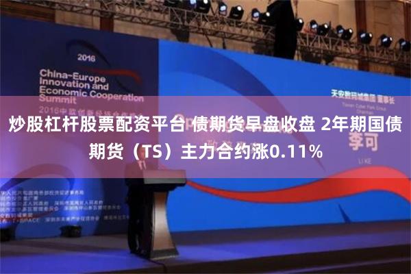 炒股杠杆股票配资平台 债期货早盘收盘 2年期国债期货（TS）主力合约涨0.11%