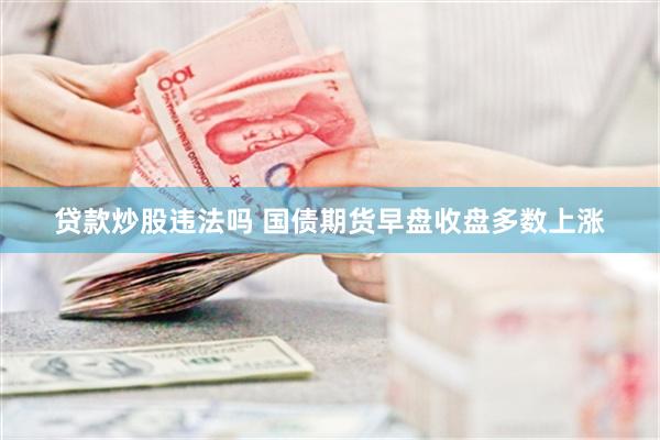 贷款炒股违法吗 国债期货早盘收盘多数上涨
