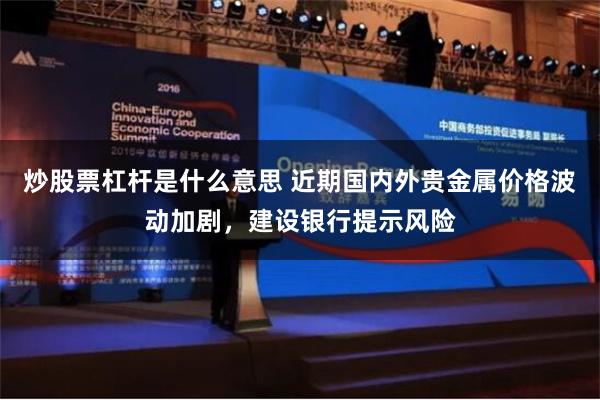 炒股票杠杆是什么意思 近期国内外贵金属价格波动加剧，建设银行提示风险