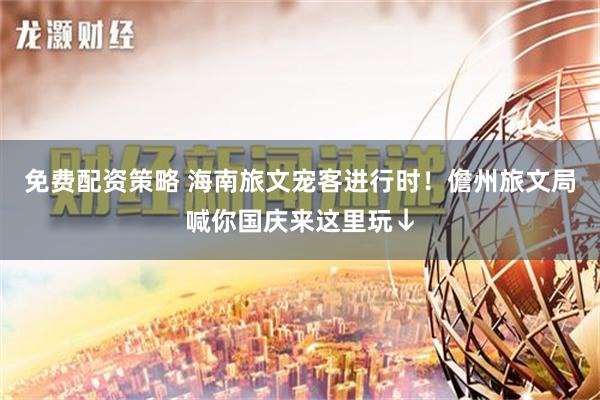 免费配资策略 海南旅文宠客进行时！儋州旅文局喊你国庆来这里玩↓