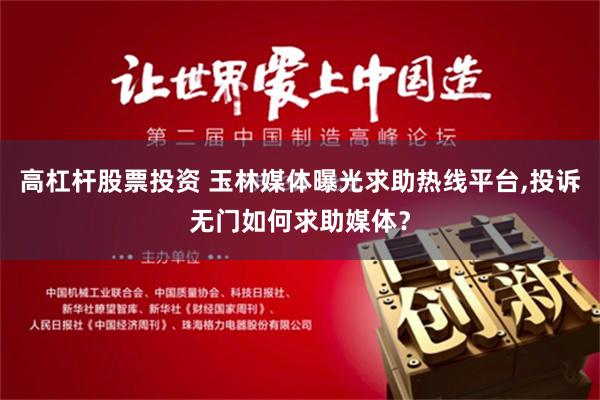高杠杆股票投资 玉林媒体曝光求助热线平台,投诉无门如何求助媒体？