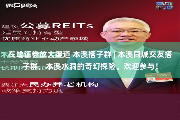 在线证劵放大渠道 本溪搭子群 | 本溪同城交友搭子群，本溪水洞的奇幻探险。欢迎参与！