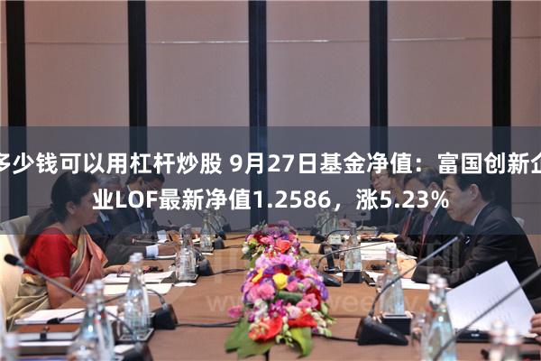 多少钱可以用杠杆炒股 9月27日基金净值：富国创新企业LOF最新净值1.2586，涨5.23%