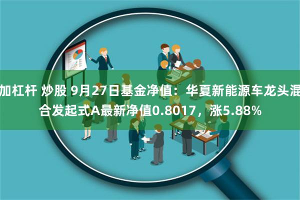 加杠杆 炒股 9月27日基金净值：华夏新能源车龙头混合发起式A最新净值0.8017，涨5.88%