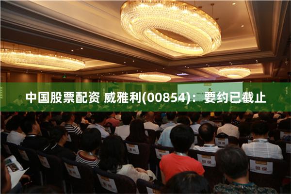 中国股票配资 威雅利(00854)：要约已截止