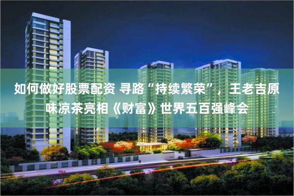 如何做好股票配资 寻路“持续繁荣”，王老吉原味凉茶亮相《财富》世界五百强峰会