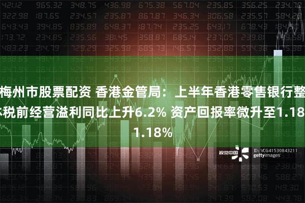 梅州市股票配资 香港金管局：上半年香港零售银行整体税前经营溢利同比上升6.2% 资产回报率微升至1.18%