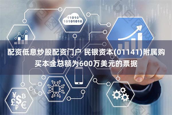 配资低息炒股配资门户 民银资本(01141)附属购买本金总额为600万美元的票据