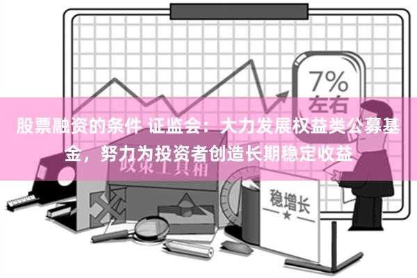 股票融资的条件 证监会：大力发展权益类公募基金，努力为投资者创造长期稳定收益