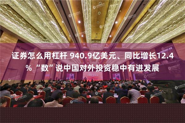 证券怎么用杠杆 940.9亿美元、同比增长12.4% “数”说中国对外投资稳中有进发展