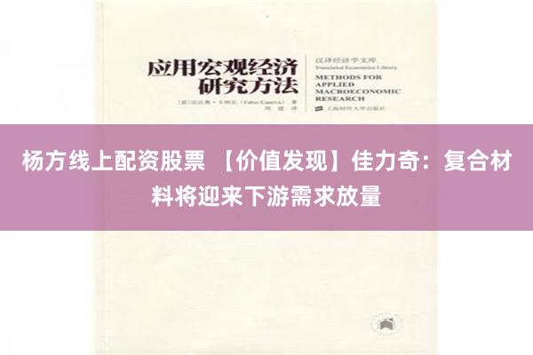 杨方线上配资股票 【价值发现】佳力奇：复合材料将迎来下游需求放量
