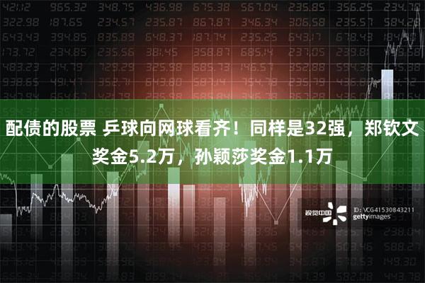 配债的股票 乒球向网球看齐！同样是32强，郑钦文奖金5.2万，孙颖莎奖金1.1万