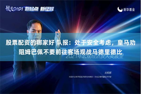 股票配资的哪家好 队报：处于安全考虑，皇马劝阻姆巴佩不要前往客场观战马德里德比