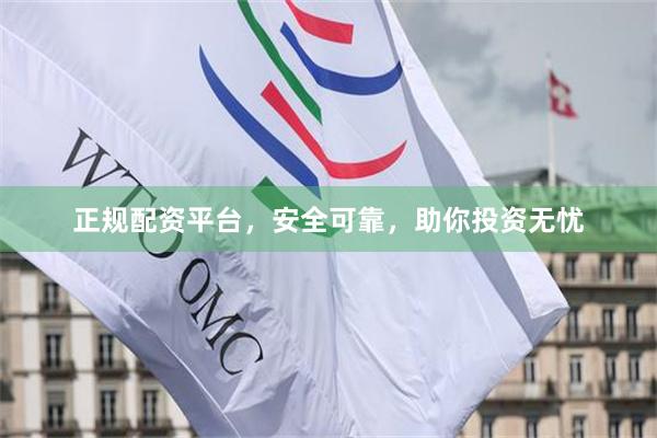 正规配资平台，安全可靠，助你投资无忧