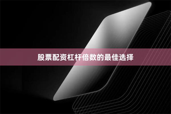 股票配资杠杆倍数的最佳选择