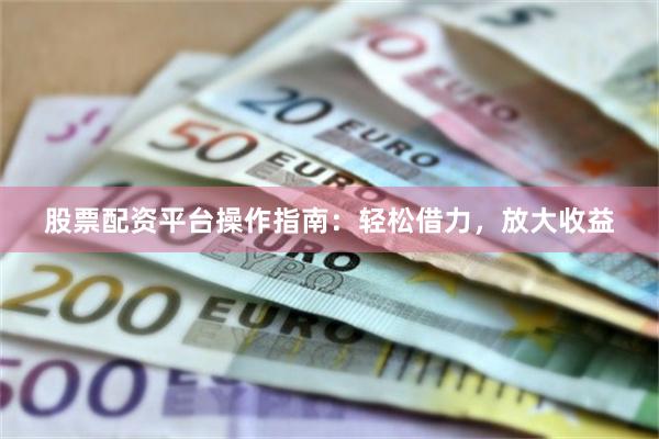 股票配资平台操作指南：轻松借力，放大收益