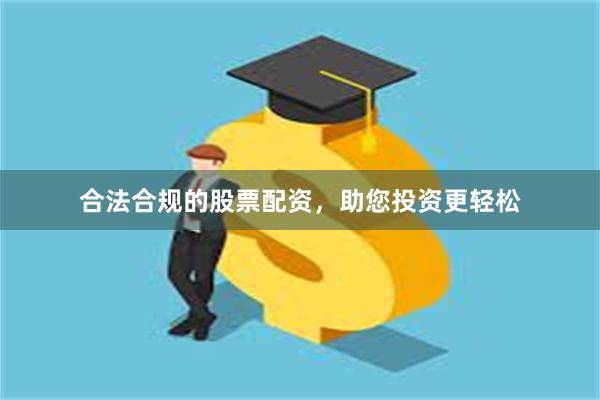合法合规的股票配资，助您投资更轻松