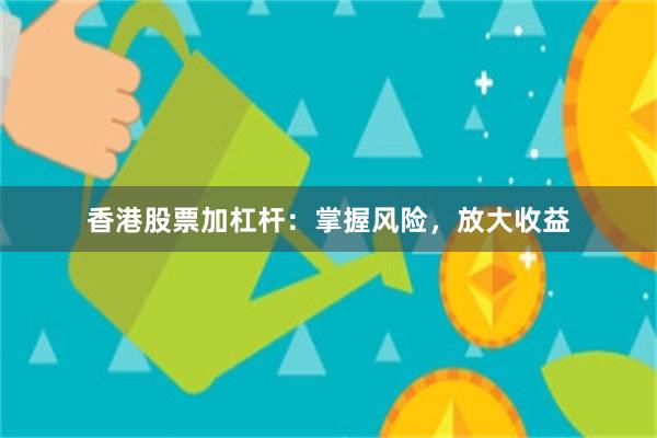 香港股票加杠杆：掌握风险，放大收益