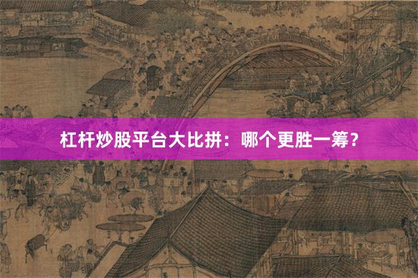 杠杆炒股平台大比拼：哪个更胜一筹？