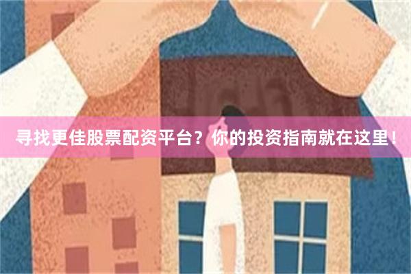 寻找更佳股票配资平台？你的投资指南就在这里！