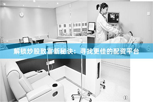 解锁炒股致富新秘诀：寻找更佳的配资平台