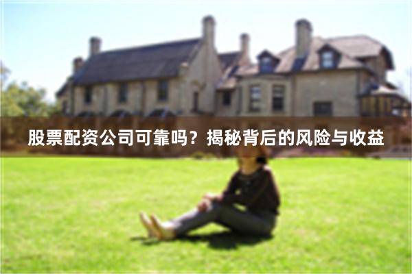 股票配资公司可靠吗？揭秘背后的风险与收益