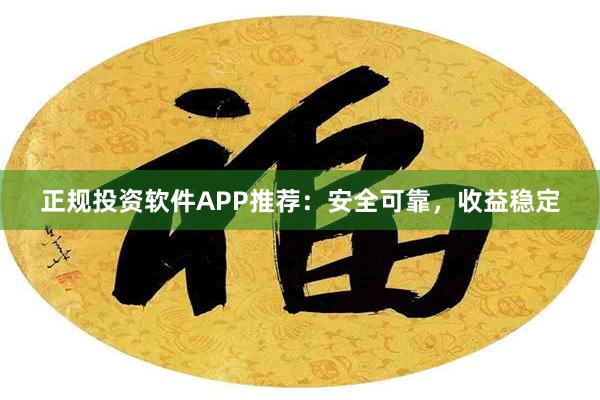 正规投资软件APP推荐：安全可靠，收益稳定