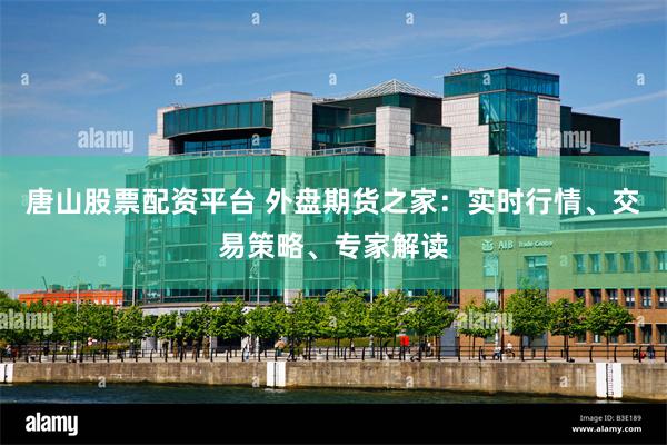 唐山股票配资平台 外盘期货之家：实时行情、交易策略、专家解读