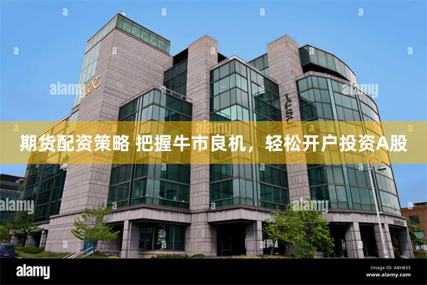 期货配资策略 把握牛市良机，轻松开户投资A股