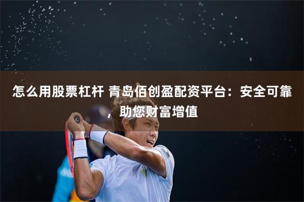 怎么用股票杠杆 青岛佰创盈配资平台：安全可靠，助您财富增值