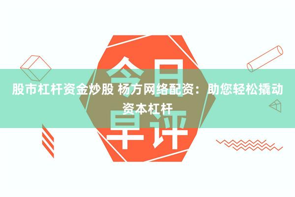 股市杠杆资金炒股 杨方网络配资：助您轻松撬动资本杠杆