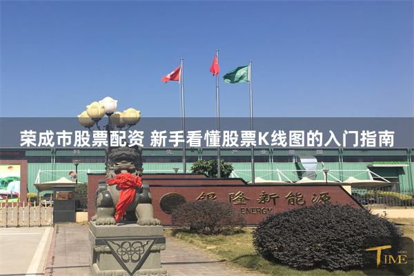荣成市股票配资 新手看懂股票K线图的入门指南