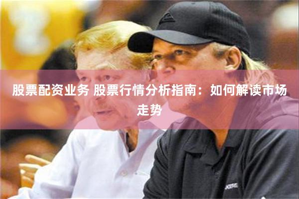 股票配资业务 股票行情分析指南：如何解读市场走势