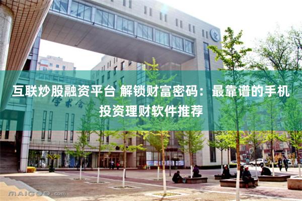 互联炒股融资平台 解锁财富密码：最靠谱的手机投资理财软件推荐