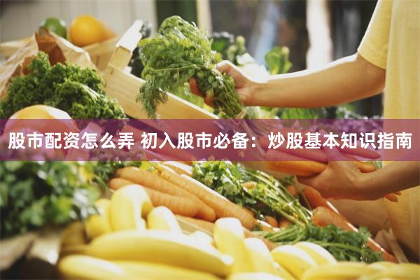 股市配资怎么弄 初入股市必备：炒股基本知识指南