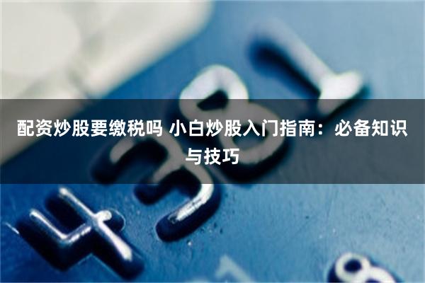 配资炒股要缴税吗 小白炒股入门指南：必备知识与技巧