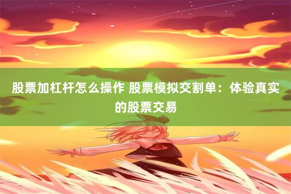 股票加杠杆怎么操作 股票模拟交割单：体验真实的股票交易