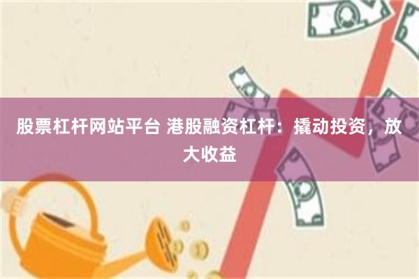股票杠杆网站平台 港股融资杠杆：撬动投资，放大收益