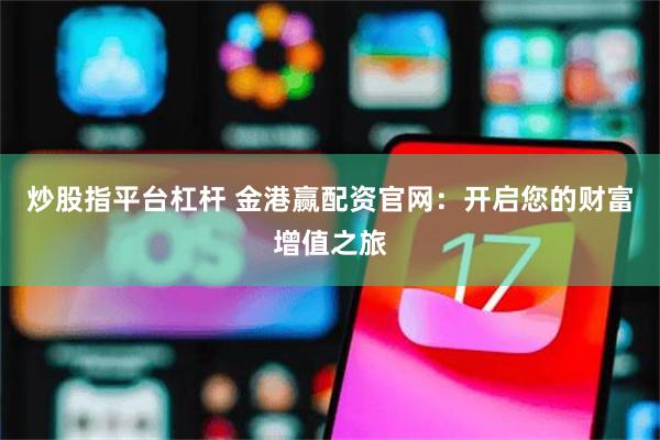 炒股指平台杠杆 金港赢配资官网：开启您的财富增值之旅