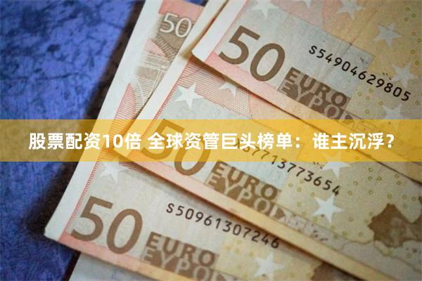 股票配资10倍 全球资管巨头榜单：谁主沉浮？