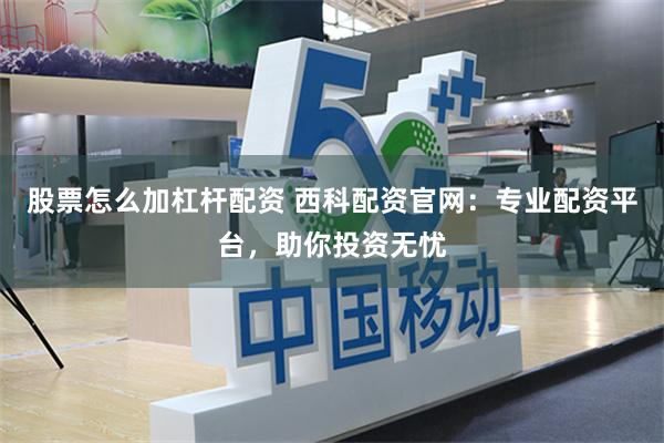 股票怎么加杠杆配资 西科配资官网：专业配资平台，助你投资无忧