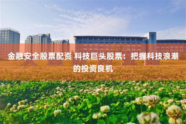 金融安全股票配资 科技巨头股票：把握科技浪潮的投资良机