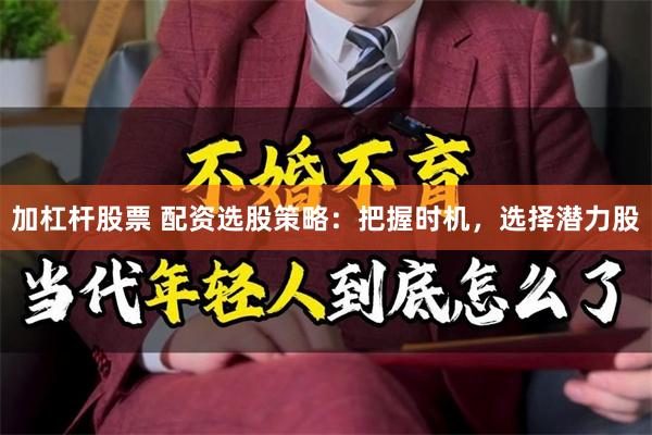 加杠杆股票 配资选股策略：把握时机，选择潜力股